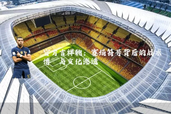 官方吉祥物:赛场符号背后的战术博弈与文化渗透
