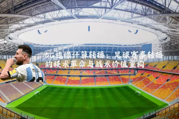 5G边缘计算转播:足球赛事转播的技术革命与战术价值重构
