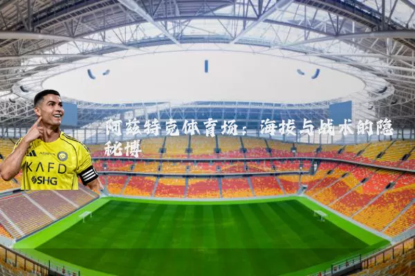 阿兹特克体育场:海拔与战术的隐秘博弈