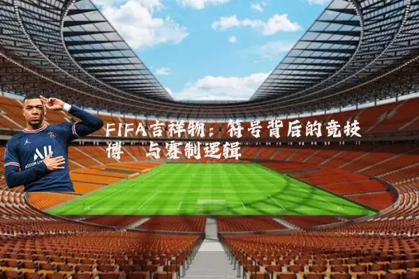 FIFA吉祥物：符号背后的竞技博弈与赛制逻辑
