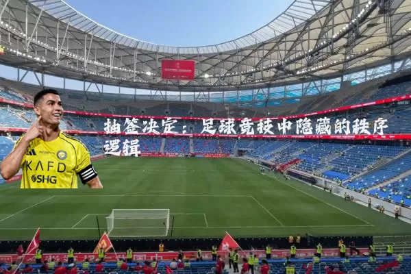 抽签决定:足球竞技中隐藏的秩序逻辑