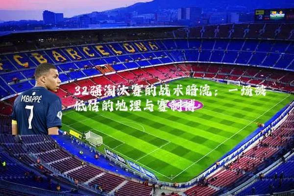 32强淘汰赛的战术暗流:一场被低估的地理与赛制博弈