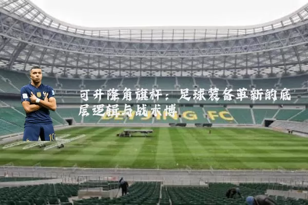 可升降角旗杆:足球装备革新的底层逻辑与战术博弈