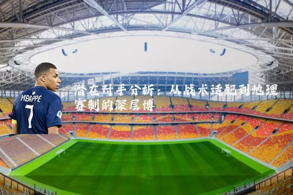 潜在对手分析:从战术适配到地理赛制的深层博弈