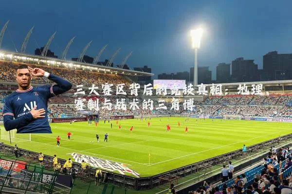 三大赛区背后的竞技真相:地理、赛制与战术的三角博弈