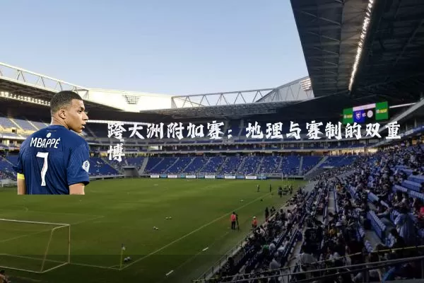 跨大洲附加赛:地理与赛制的双重博弈