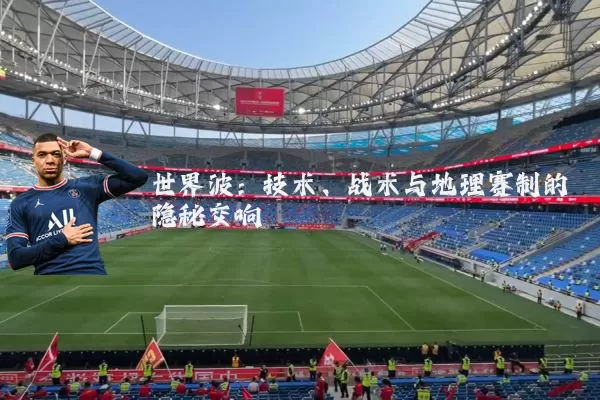 世界波:技术、战术与地理赛制的隐秘交响