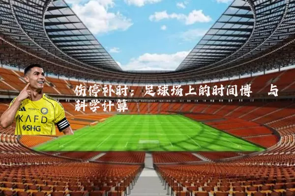 伤停补时:足球场上的时间博弈与科学计算