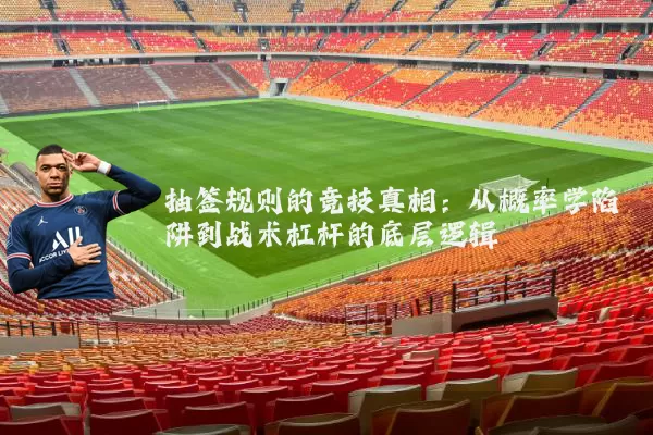 抽签规则的竞技真相:从概率学陷阱到战术杠杆的底层逻辑