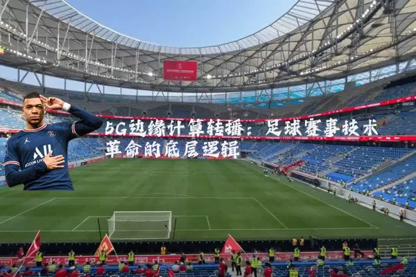 5G边缘计算转播:足球赛事技术革命的底层逻辑