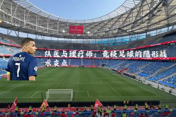 队医与理疗师:竞技足球的隐形战术支点