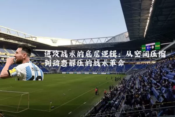 进攻战术的底层逻辑:从空间压缩到动态解压的战术革命